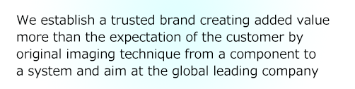 We establish a trusted brand creating added value more than the expectation of the customer by original imaging technique from a component to a system and aim at the global leading company 